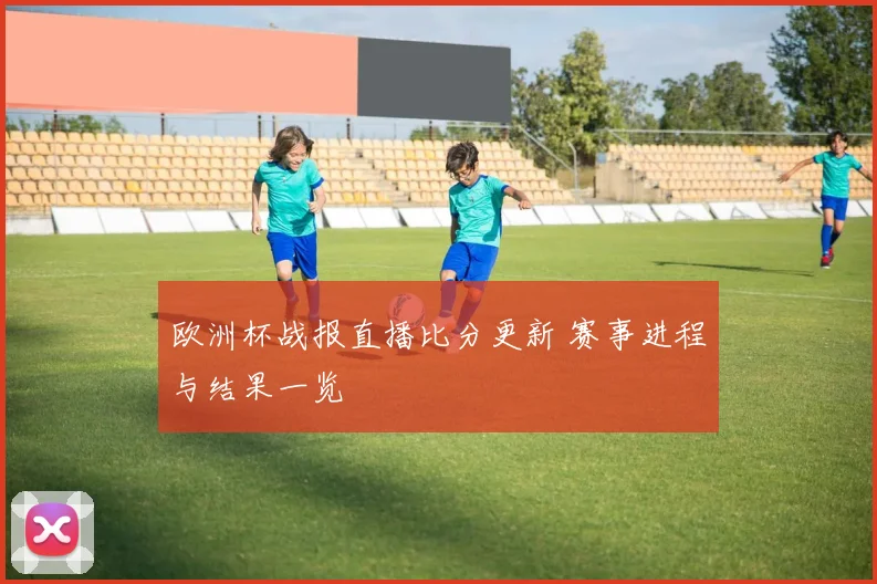 欧洲杯战报直播比分更新 赛事进程与结果一览