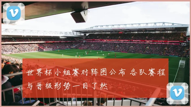 世界杯小组赛对阵图公布 各队赛程与晋级形势一目了然