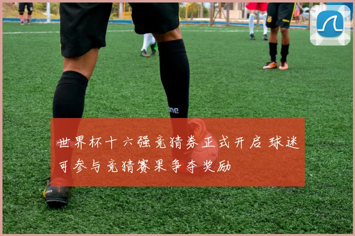 世界杯十六强竞猜券正式开启 球迷可参与竞猜赛果争夺奖励