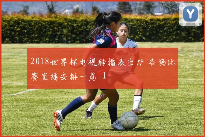 2018世界杯电视转播表出炉 各场比赛直播安排一览_1