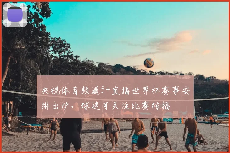 央视体育频道5+直播世界杯赛事安排出炉,球迷可关注比赛转播
