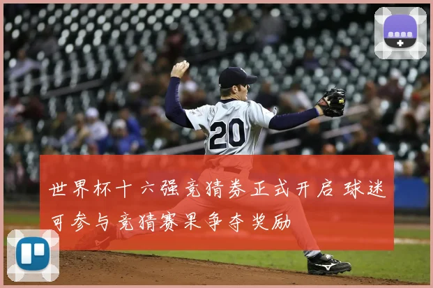 世界杯十六强竞猜券正式开启 球迷可参与竞猜赛果争夺奖励