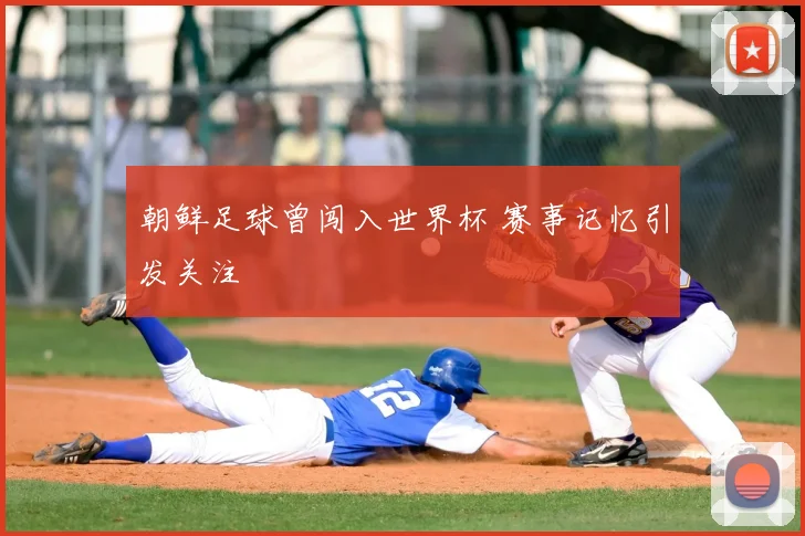 朝鲜足球曾闯入世界杯 赛事记忆引发关注