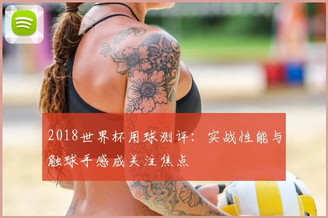 2018世界杯用球测评:实战性能与触球手感成关注焦点