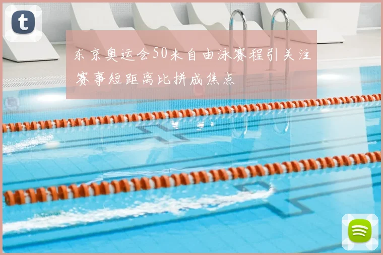 东京奥运会50米自由泳赛程引关注 赛事短距离比拼成焦点