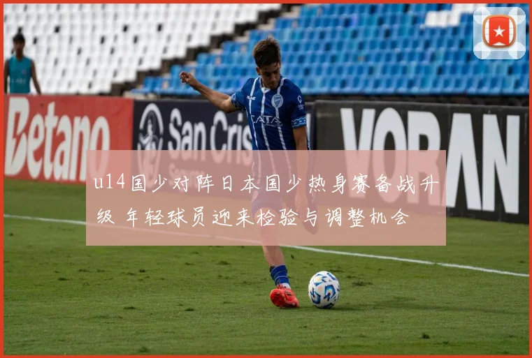 u14国少对阵日本国少热身赛备战升级 年轻球员迎来检验与调整机会