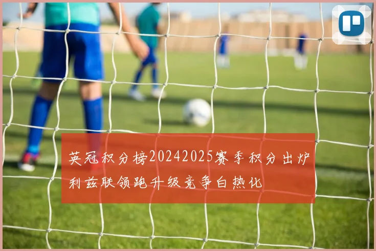 英冠积分榜20242025赛季积分出炉利兹联领跑升级竞争白热化