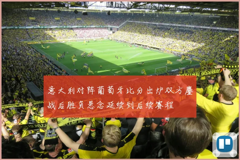 意大利对阵葡萄牙比分出炉双方鏖战后胜负悬念延续到后续赛程