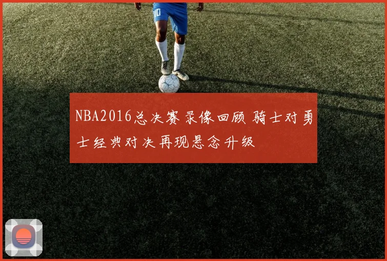 NBA2016总决赛录像回顾 骑士对勇士经典对决再现悬念升级