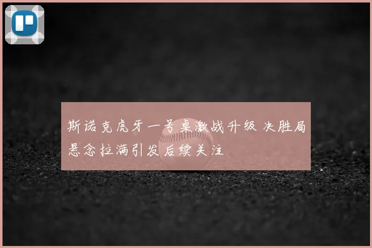 斯诺克虎牙一号桌激战升级 决胜局悬念拉满引发后续关注