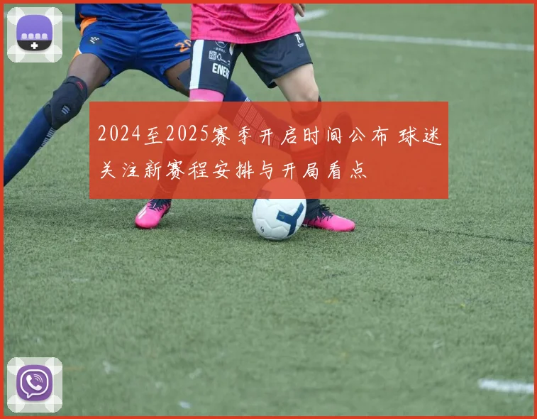 2024至2025赛季开启时间公布 球迷关注新赛程安排与开局看点