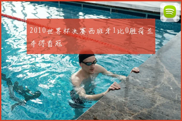 2010世界杯决赛西班牙1比0胜荷兰夺得首冠