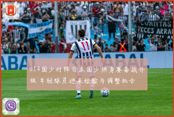 u14国少对阵日本国少热身赛备战升级 年轻球员迎来检验与调整机会