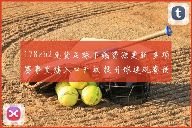 178zb2免费足球下载资源更新 多项赛事直播入口开放 提升球迷观赛便利