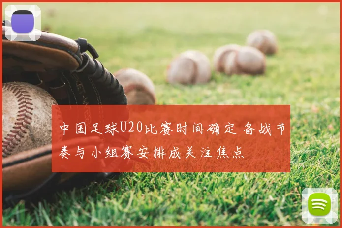 中国足球U20比赛时间确定 备战节奏与小组赛安排成关注焦点