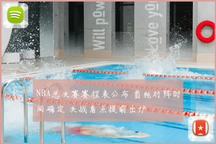 NBA总决赛赛程表公布 首轮对阵时间确定 决战看点提前出炉
