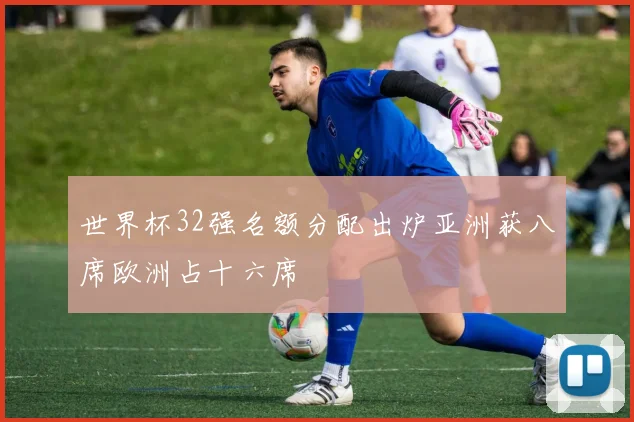 世界杯32强名额分配出炉亚洲获八席欧洲占十六席