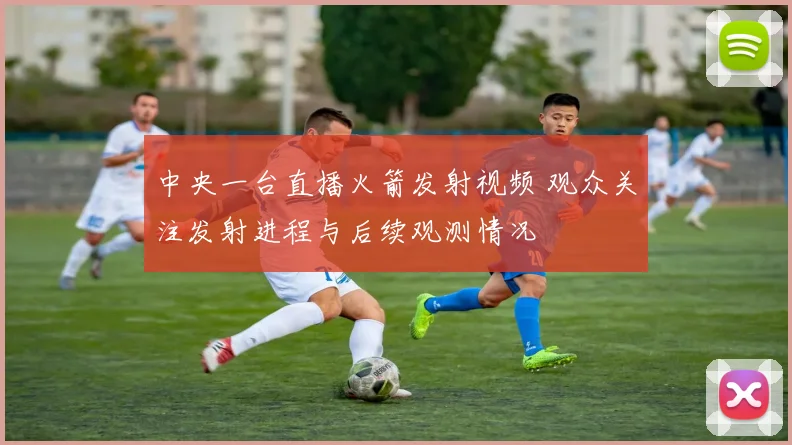 中央一台直播火箭发射视频 观众关注发射进程与后续观测情况
