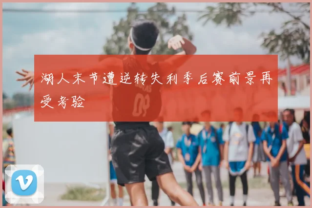 湖人末节遭逆转失利季后赛前景再受考验