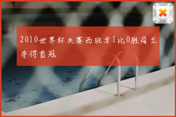 2010世界杯决赛西班牙1比0胜荷兰夺得首冠