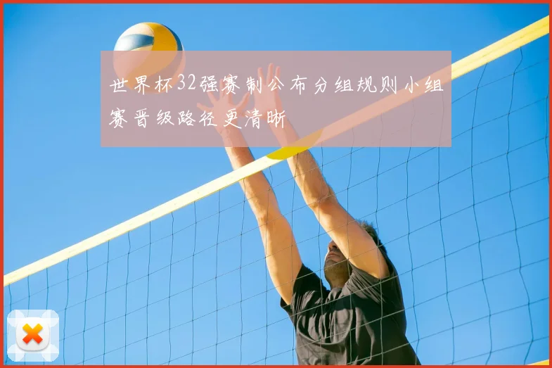世界杯32强赛制公布分组规则小组赛晋级路径更清晰