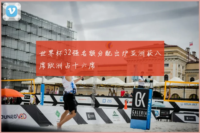世界杯32强名额分配出炉亚洲获八席欧洲占十六席