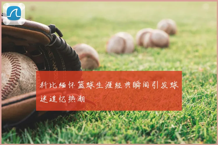 科比缅怀篮球生涯经典瞬间引发球迷追忆热潮