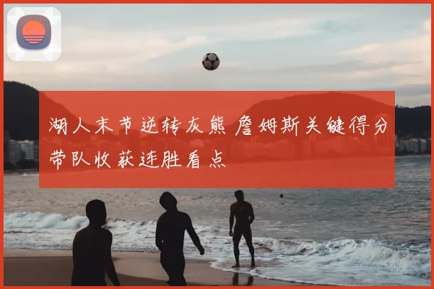 湖人末节逆转灰熊 詹姆斯关键得分带队收获连胜看点