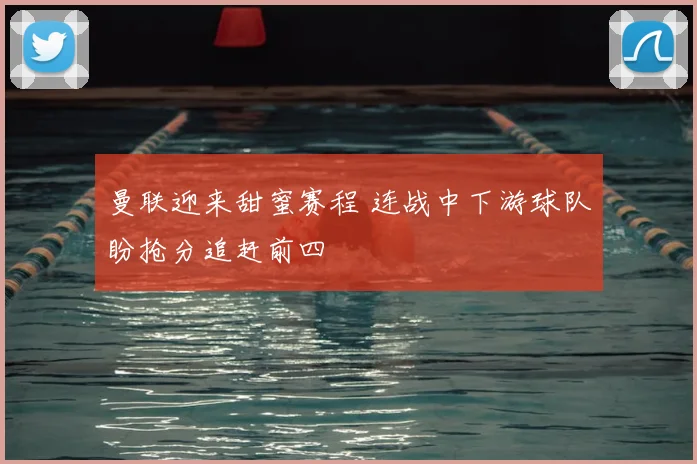 曼联迎来甜蜜赛程 连战中下游球队盼抢分追赶前四
