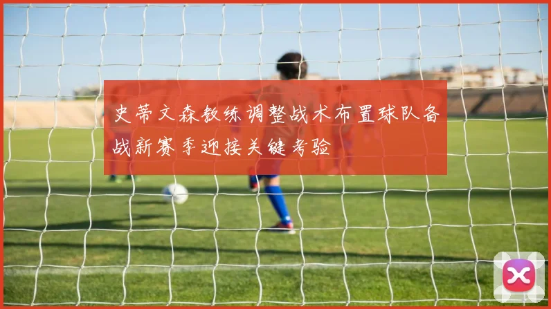 史蒂文森教练调整战术布置球队备战新赛季迎接关键考验