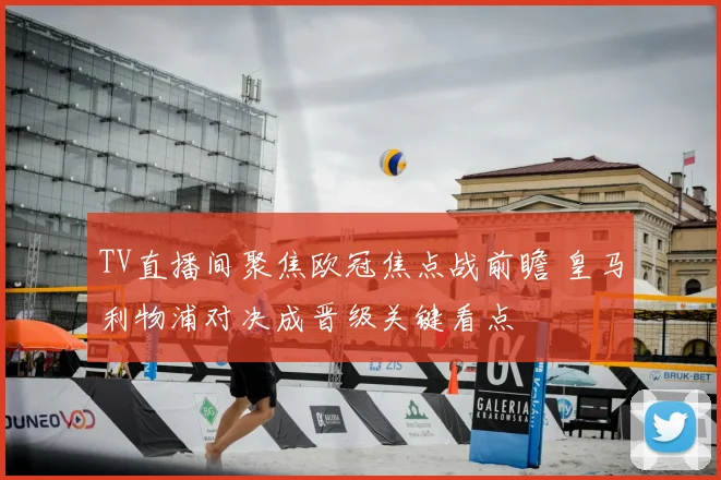 TV直播间聚焦欧冠焦点战前瞻 皇马利物浦对决成晋级关键看点