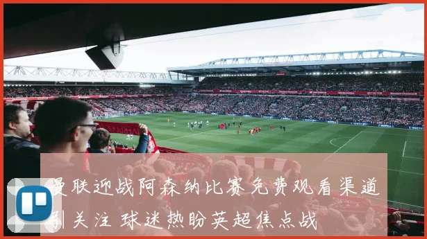 曼联迎战阿森纳比赛免费观看渠道引关注 球迷热盼英超焦点战