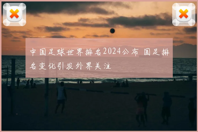 中国足球世界排名2024公布 国足排名变化引发外界关注