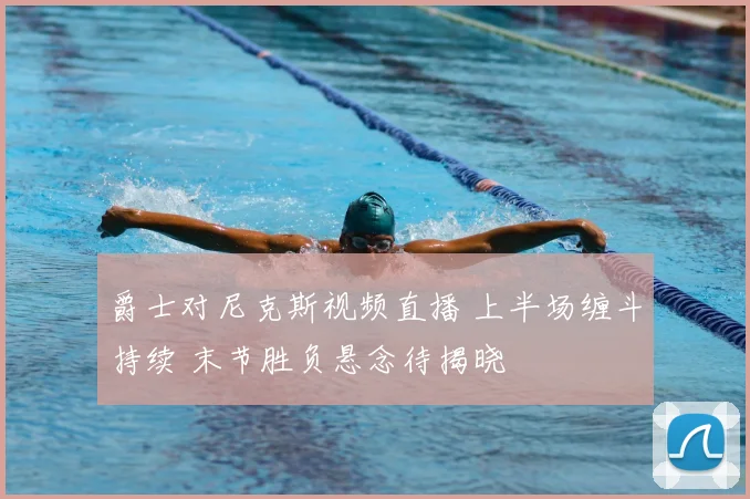 爵士对尼克斯视频直播 上半场缠斗持续 末节胜负悬念待揭晓