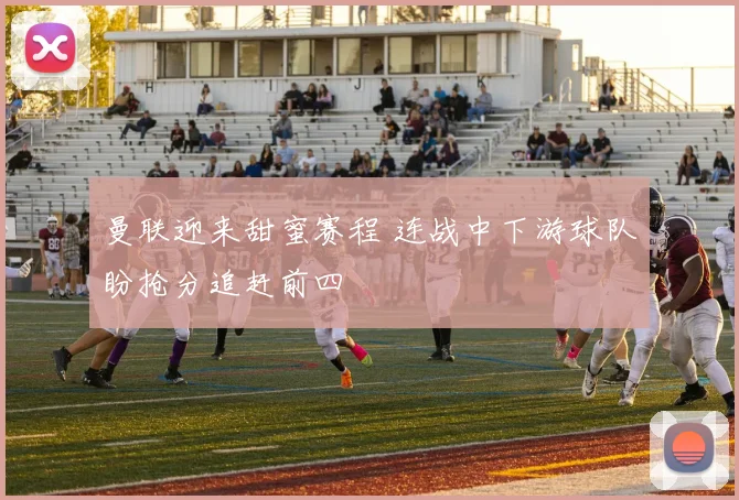 曼联迎来甜蜜赛程 连战中下游球队盼抢分追赶前四
