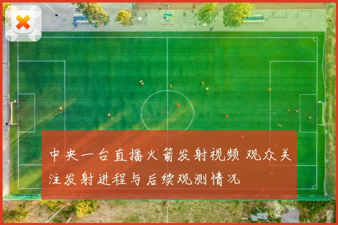 中央一台直播火箭发射视频 观众关注发射进程与后续观测情况