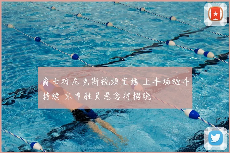 爵士对尼克斯视频直播 上半场缠斗持续 末节胜负悬念待揭晓