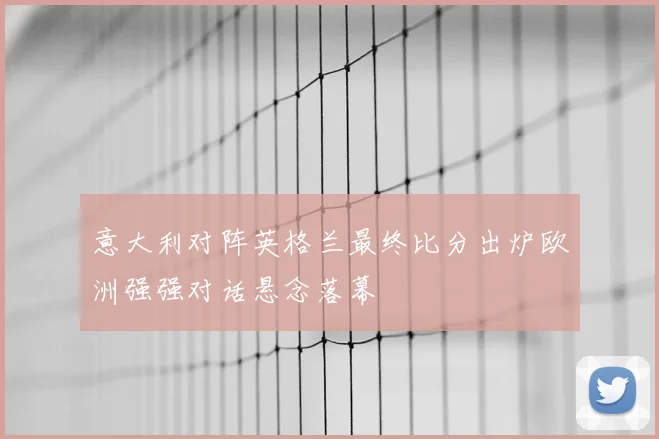 意大利对阵英格兰最终比分出炉欧洲强强对话悬念落幕