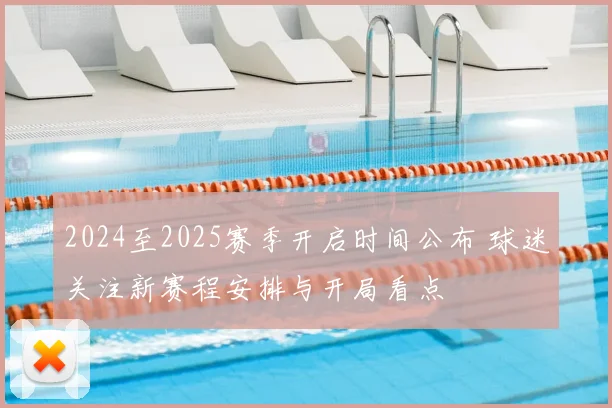 2024至2025赛季开启时间公布 球迷关注新赛程安排与开局看点