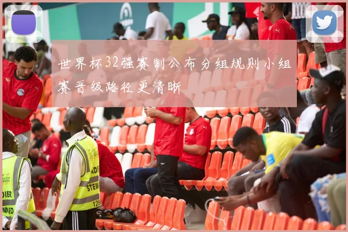 世界杯32强赛制公布分组规则小组赛晋级路径更清晰