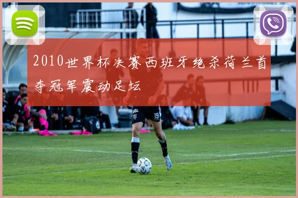 2010世界杯决赛西班牙绝杀荷兰首夺冠军震动足坛