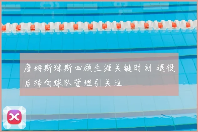 詹姆斯琼斯回顾生涯关键时刻 退役后转向球队管理引关注